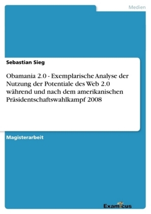 Obamania 2.0 - Exemplarische Analyse der Nutzung der Potentiale des Web 2.0 wÃ¤hrend und nach dem amerikanischen PrÃ¤sidentschaftswahlkampf 2008 - Sebastian Sieg