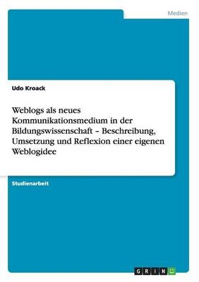 Weblogs als neues Kommunikationsmedium in der Bildungswissenschaft Â¿ Beschreibung, Umsetzung und Reflexion einer eigenen Weblogidee - Udo Kroack