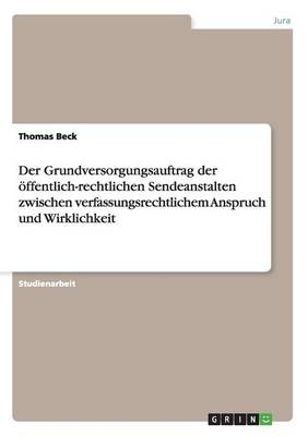 Der Grundversorgungsauftrag der öffentlich-rechtlichen Sendeanstalten zwischen verfassungsrechtlichem Anspruch und Wirklichkeit - Thomas Beck