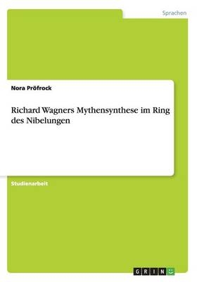 Richard Wagners Mythensynthese im Ring des Nibelungen - Nora Pröfrock