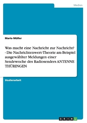 Was macht eine Nachricht zur Nachricht? - Die Nachrichtenwert-Theorie am Beispiel ausgewÃ¤hlter Meldungen einer Sendewoche des Radiosenders ANTENNE THÃRINGEN - Mario MÃ¼ller