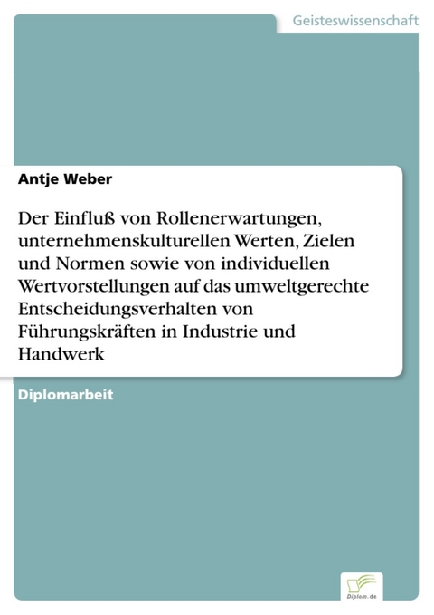 Der Einfluß von Rollenerwartungen, unternehmenskulturellen Werten, Zielen und Normen sowie von individuellen Wertvorstellungen auf das umweltgerechte Entscheidungsverhalten von Führungskräften in Industrie und Handwerk -  Antje Weber