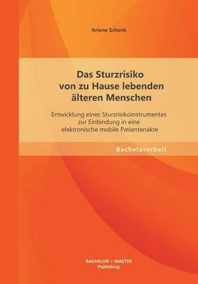 Das Sturzrisiko von zu Hause lebenden älteren Menschen: Entwicklung eines Sturzrisikoinstrumentes zur Einbindung in eine elektronische mobile Patientenakte - Ariane Schenk