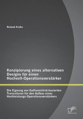 Konzipierung eines alternativen Designs für einen Hochvolt-Operationsverstärker: Die Eignung von Galliumnitrid-basierten Transistoren für den Aufbau eines Hochleistungs-Operationsverstärkers - Roland Krebs