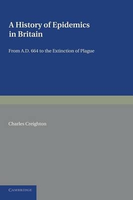 A History of Epidemics in Britain: Volume 1, From AD 664 to the Extinction of Plague - Charles Creighton