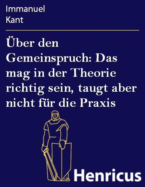 Über den Gemeinspruch: Das mag in der Theorie richtig sein, taugt aber nicht für die Praxis -  Immanuel Kant