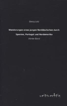 Wanderungen eines jungen Norddeutschen durch Spanien, Portugal und Nordamerika - Georg Lotz