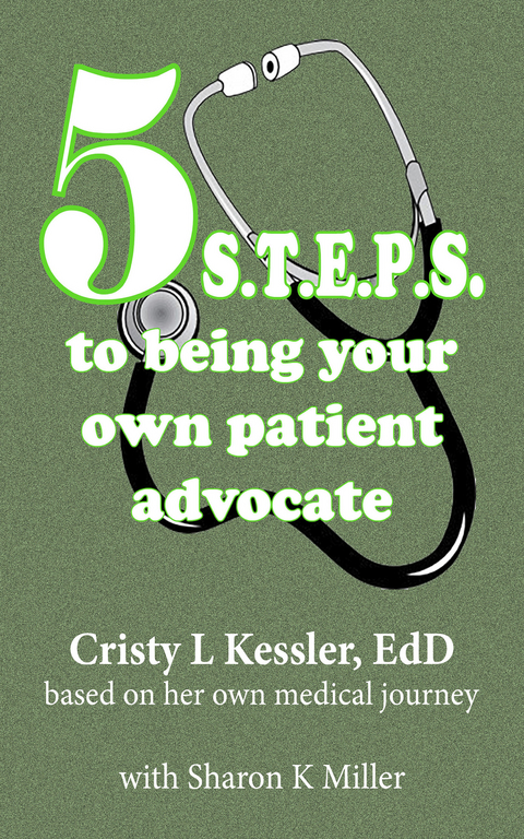 5 S.T.E.P.S. to Being Your Own Patient Advocate -  EdD Cristy L Kessler,  Sharon K Miller