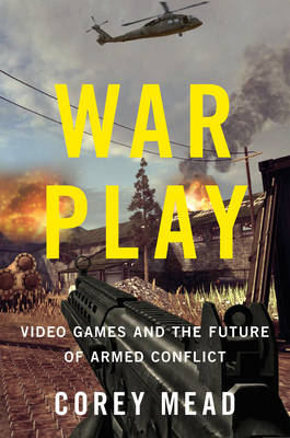 War Play: Video Games and the Future of Armed Conflict - Corey Mead