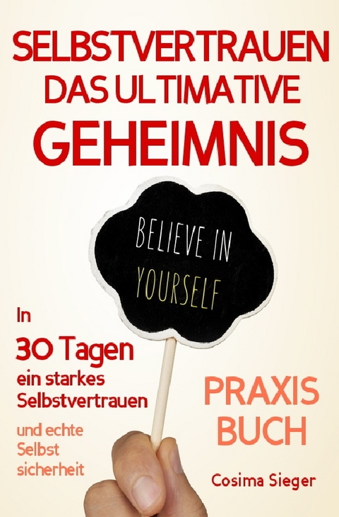 Selbstvertrauen: DAS ULTIMATIVE GEHEIMNIS FÜR EIN STARKES SELBSTVERTRAUEN! Wie Sie in 30 Tagen vor Selbstvertrauen strotzen, wahre Selbstsicherheit gewinnen und dauerhaft selbstbewusst durchs Leben gehen! - Cosima Sieger