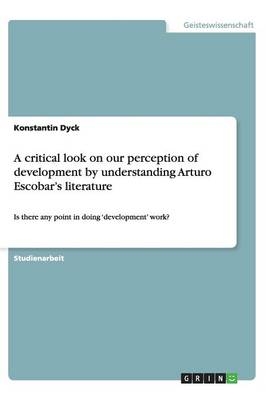 A critical look on our perception of development by understanding Arturo Escobar's literature - Konstantin Dyck