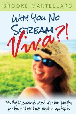 Why You No Scream Viva?! My Big Mexican Adventure That Taught Me How to Live, Love, and Laugh Again - Brooke Martellaro