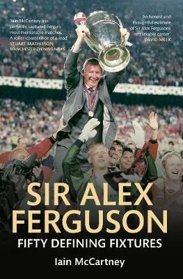 Sir Alex Ferguson Fifty Defining Fixtures - Iain McCartney