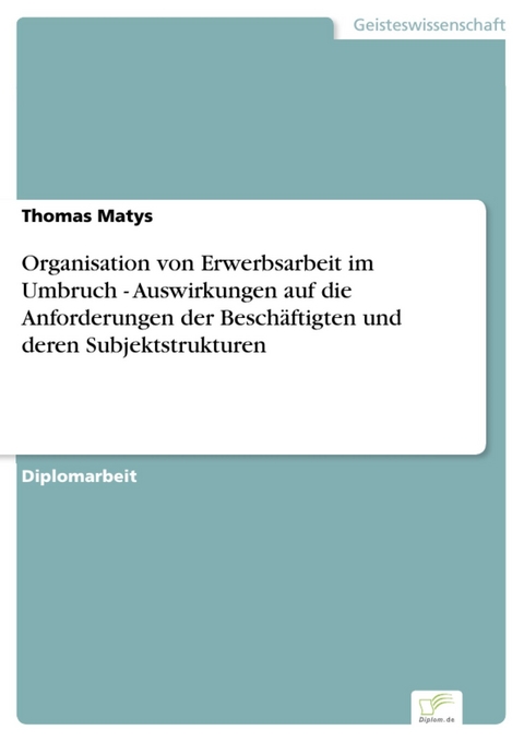 Organisation von Erwerbsarbeit im Umbruch - Auswirkungen auf die Anforderungen der Beschäftigten und deren Subjektstrukturen -  Thomas Matys