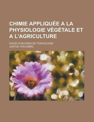 Chimie Appliquee a la Physiologie Vegetale Et A L'Agriculture; Suivie D'Un Essai de Toxicologie - Justus von Liebig