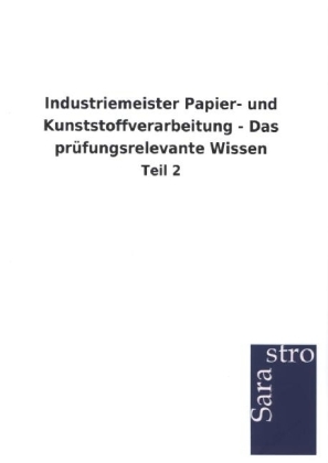 Industriemeister Papier- und Kunststoffverarbeitung - Das prüfungsrelevante Wissen -  Hrsg. Sarastro GmbH