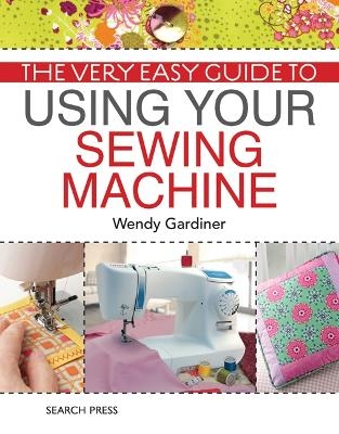 The Very Easy Guide to Using Your Sewing Machine - Wendy Gardiner