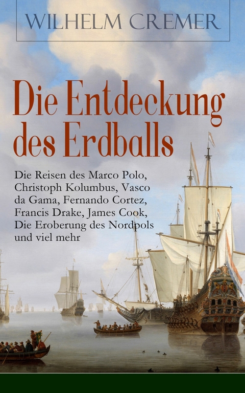 Die Entdeckung des Erdballs - Die Reisen des Marco Polo, Christoph Kolumbus, Vasco da Gama, Fernando Cortez, Francis Drake, James Cook, Die Eroberung des Nordpols und viel mehr - Wilhelm Cremer