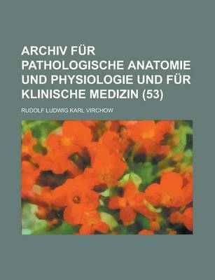 Archiv Fur Pathologische Anatomie Und Physiologie Und Fur Klinische Medizin (53) - Rudolf Ludwig Karl Virchow