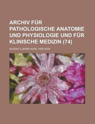 Archiv Fur Pathologische Anatomie Und Physiologie Und Fur Klinische Medizin (74) - Rudolf Ludwig Karl Virchow