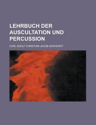 Lehrbuch Der Auscultation Und Percussion; Mit Besonderer Uber Cksichtigung Der Inspection, Betastung Und Messung Der Brust Und Des Unterleibes Zu Diag - Carl Adolf Christian Jacob Gerhardt