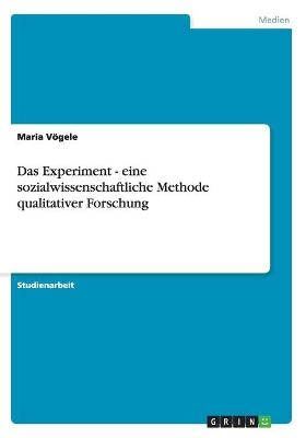 Das Experiment - eine sozialwissenschaftliche Methode qualitativer Forschung - Maria VÃ¶gele