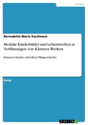 Mediale Kinderbilder und Lebenswelten in Verfilmungen von KÃ¤stners Werken - Bernadette Maria Kaufmann