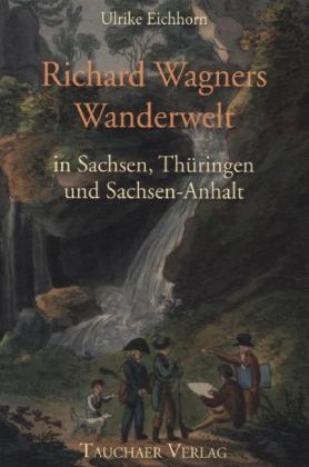 Richard Wagners Wanderwelt in Sachsen, Thüringen und Sachsen-Anhalt - Ulrike Eichhorn