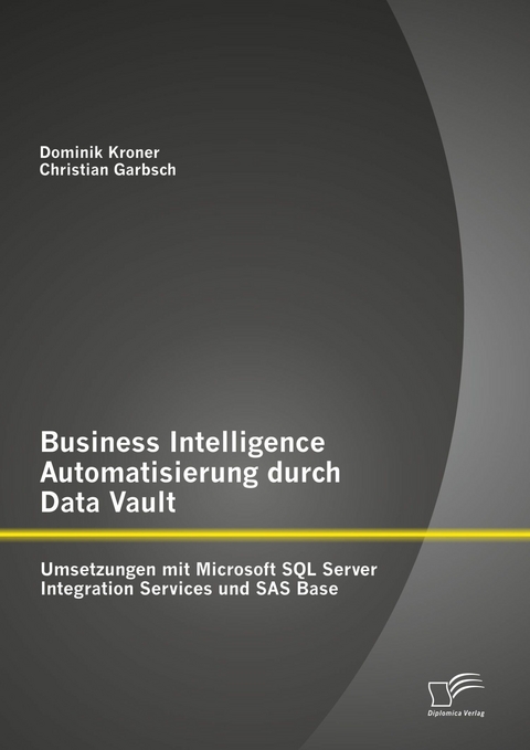 Business Intelligence Automatisierung durch Data Vault: Umsetzungen mit Microsoft SQL Server Integration Services und SAS Base - Christian Garbsch, Dominik Kroner