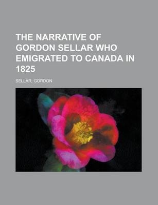 The Narrative of Gordon Sellar Who Emigrated to Canada in 1825 - Gordon Sellar