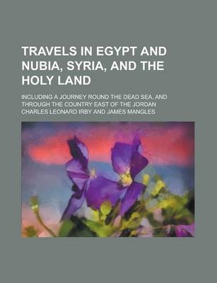 Travels in Egypt and Nubia, Syria, and the Holy Land; Including a Journey Round the Dead Sea, and Through the Country East of the Jordan - Charles Leonard Irby