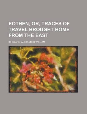 Eothen, Or, Traces of Travel Brought Home from the East - Alexander William Kinglake