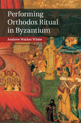 Performing Orthodox Ritual in Byzantium -  Andrew Walker White