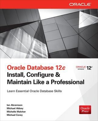 Oracle Database 12c Install, Configure & Maintain Like a Professional - Ian Abramson, Michael Abbey, Michelle Malcher, Michael Corey