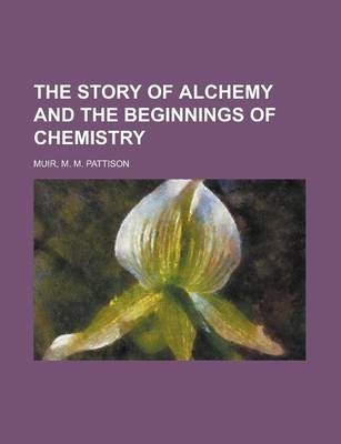 The Story of Alchemy and the Beginnings of Chemistry - M M Pattison Muir