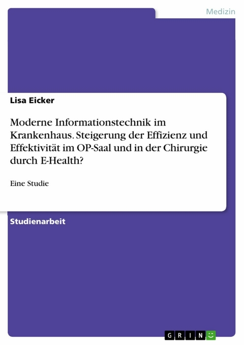 Moderne Informationstechnik im Krankenhaus. Steigerung der Effizienz und Effektivität im OP-Saal und in der Chirurgie durch E-Health? - Lisa Eicker