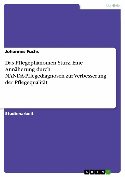 Das Pflegephänomen Sturz. Eine Annäherung durch NANDA-Pflegediagnosen zur Verbesserung der Pflegequalität - Johannes Fuchs