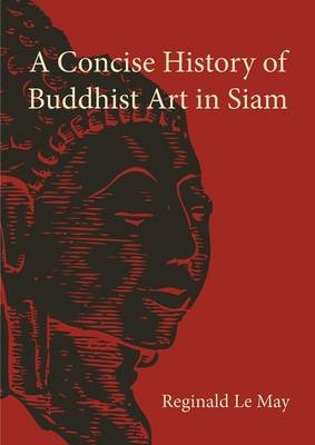 A Concise History of Buddhist Art in Siam - Reginald le May