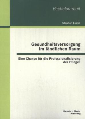 Gesundheitsversorgung im ländlichen Raum: Eine Chance für die Professionalisierung der Pflege? - Stephan Lücke