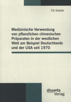 Medizinische Verwendung von pflanzlichen chinesischen Präparaten in der westlichen Welt am Beispiel Deutschlands und der USA seit 1970 - Till Kreiler