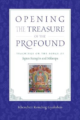 Opening the Treasure of the Profound - Khenchen Konchog Gyaltshen Rinpoche,  Milarepa, Jigten Sumgon