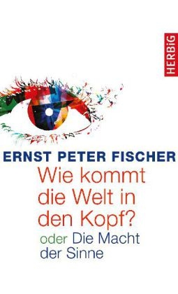 Wie kommt die Welt in den Kopf? - Ernst Peter Fischer