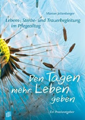 Lebens-, Sterbe- und Trauerbegleitung im Pflegealltag: Den Tagen mehr Leben geben - Marion Jettenberger