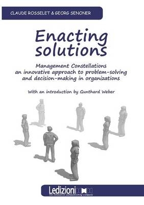 Enacting Solutions, Management Constellations an Innovative Approach to Problem-Solving and Decision-Making in Organizations - Georg Senoner, Claude Rosselet