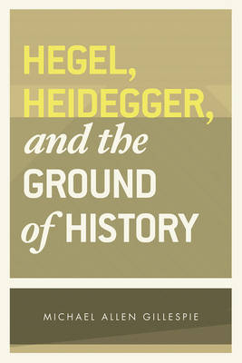 Hegel, Heidegger, and the Ground of History -  Michael Allen Gillespie