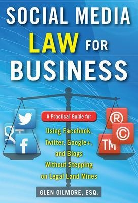 Social Media Law for Business: A Practical Guide for Using Facebook, Twitter, Google +, and Blogs Without Stepping on Legal Land Mines - Glen Gilmore