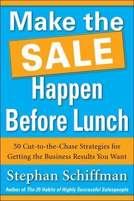 Make the Sale Happen Before Lunch: 50 Cut-to-the-Chase Strategies for Getting the Business Results You Want (PAPERBACK) - Stephan Schiffman