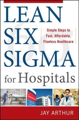 Lean Six Sigma for Hospitals: Simple Steps to Fast, Affordable, and Flawless Healthcare - Jay Arthur