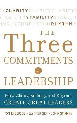 Three Commitments of Leadership:  How Clarity, Stability, and Rhythm Create Great Leaders - Tom Endersbe, Jon Wortmann, Jay Therrien