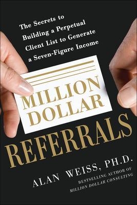 Million Dollar Referrals: The Secrets to Building a Perpetual Client List to Generate a Seven-Figure Income - Alan Weiss